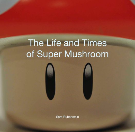 View The Life and Times
of Super Mushroom by Sara Rubenstein