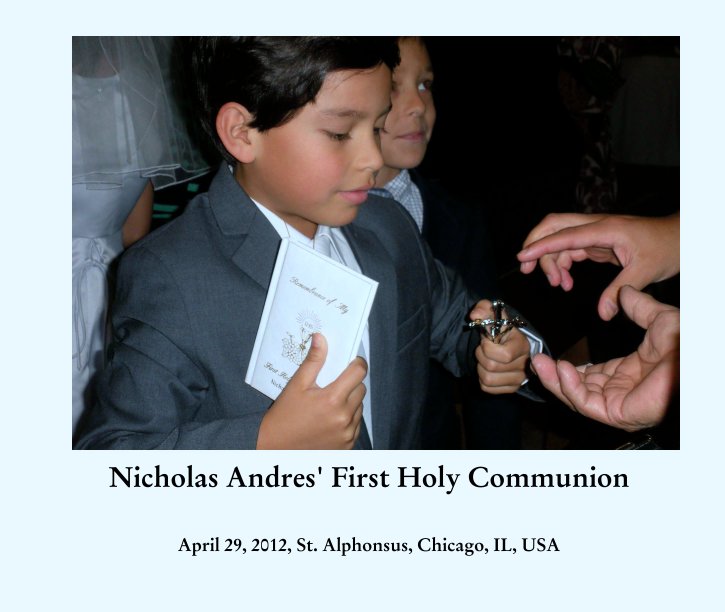 View Nicholas Andres' First Holy Communion by April 29, 2012, St. Alphonsus, Chicago, IL, USA