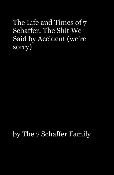 View The Life and Times of 7 Schaffer: The Shit We Said by Accident (we're sorry) by The 7 Schaffer Family
