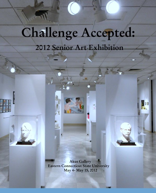 View Challenge Accepted:
 2012 Senior Art Exhibition by Akus Gallery
  Eastern Connecticut State University
      May 4- May 15, 2012