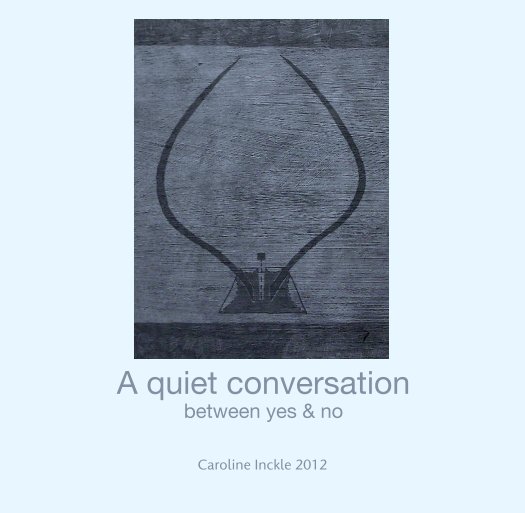 View A quiet conversation
between yes & no by Caroline Inckle 2012