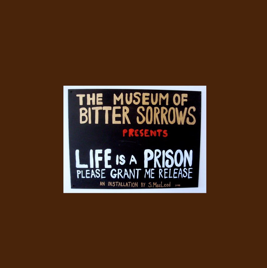 View The Museum of Bitter Sorrow presents "Life Is A Prison: Please Grant Me Release" by Scott MacLeod