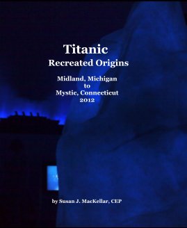 Titanic Recreated Origins Midland, Michigan to Mystic, Connecticut 2012 book cover