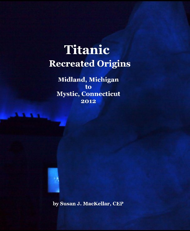 Visualizza Titanic Recreated Origins Midland, Michigan to Mystic, Connecticut 2012 di Susan J. MacKellar, CEP