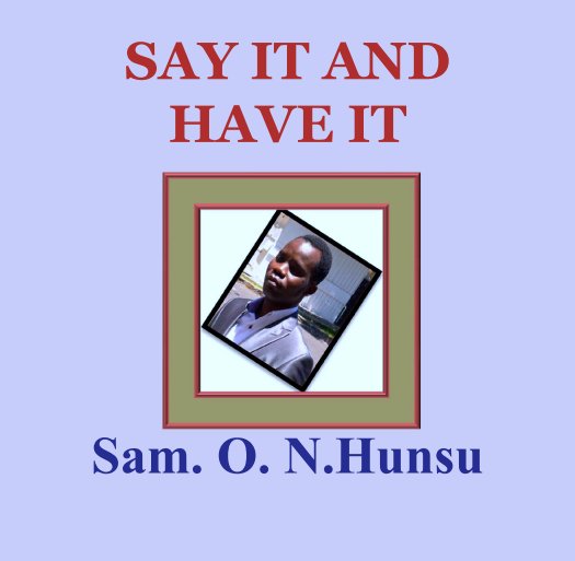 View SAY IT AND HAVE IT by Sam. O. N.Hunsu