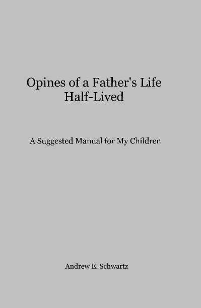 Opines of a Father's Life Half-Lived A Suggested Manual for My Children nach Andrew E. Schwartz anzeigen