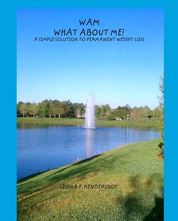 View WAM
WHAT ABOUT ME!
A SIMPLE SOLUTION TO PERMANENT WEIGHT LOSS by LEONA F. HENDERSHOT
