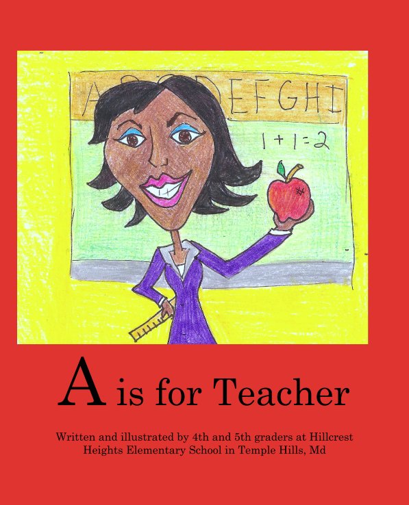 View A is for Teacher by Written and illustrated by 4th and 5th graders at Hillcrest Heights Elementary School in Temple Hills, Md