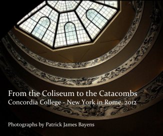 From the Coliseum to the Catacombs Concordia College - New York in Rome, 2012 Photographs by Patrick James Bayens book cover