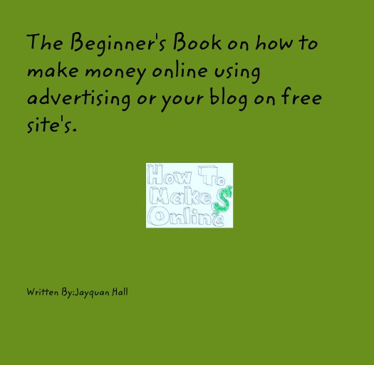 View The Beginner's Book on how to make money online using advertising or your blog on free site's. by Written By:Jayquan Hall