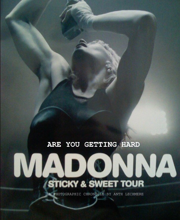 View Madonna : Sticky & Sweet Tour  ARE YOU GETTING HARD? by A PHOTOGRAPHIC CHRONICLE BY ANTH LECHMERE