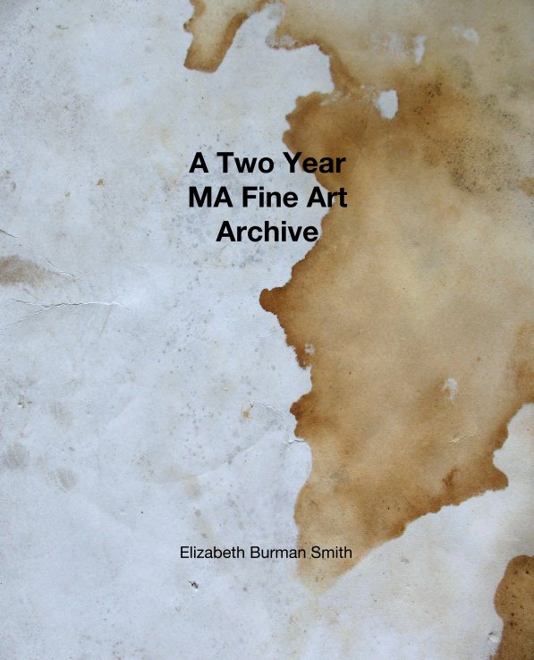 View A Two Year 
MA Fine Art 
Archive by Elizabeth Burman Smith