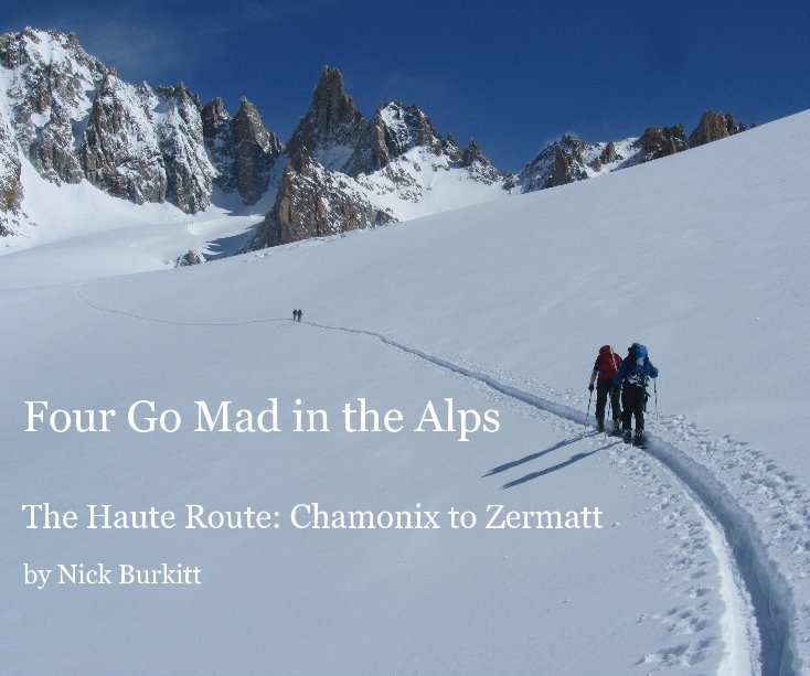 View Four Go Mad in the Alps The Haute Route: Chamonix to Zermatt by Nick Burkitt