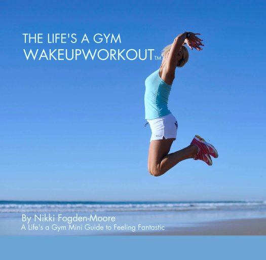 Visualizza THE LIFE'S A GYM
 WAKEUPWORKOUTTM di Nikki Fogden-Moore
 A Life's a Gym Mini Guide to Feeling Fantastic