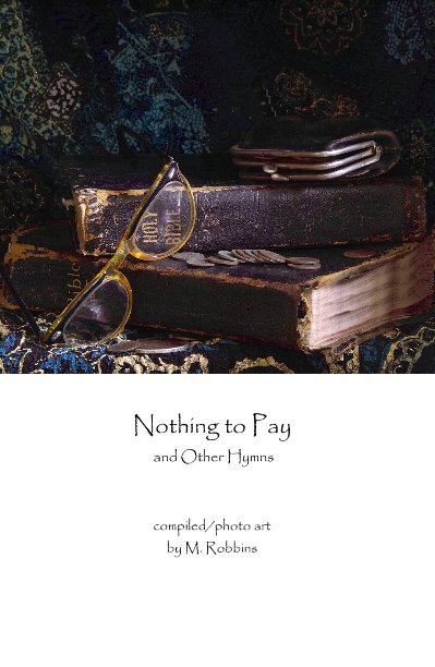 View Nothing to Pay and Other Hymns by compiled/photo art by M. Robbins