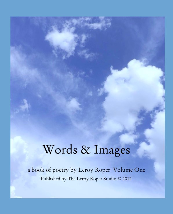 View Words & Images

a book of poetry by Leroy Roper  Volume One by Published by The Leroy Roper Studio © 2012