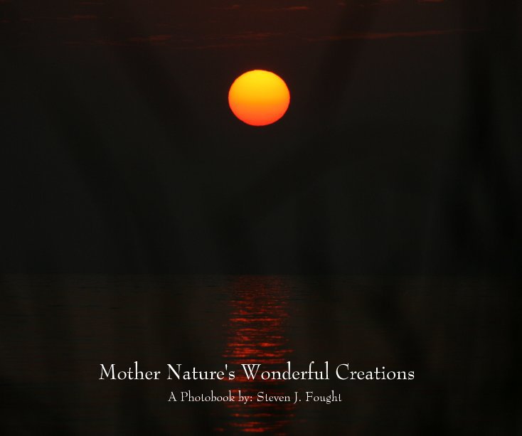 View Mother Nature's Wonderful Creations A Photobook by: Steven J. Fought by Author: Steven J. Fought