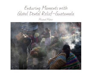Guatamala - Enduring Moments with Global Dental Relief - $29.95 - 28 page soft cover book cover