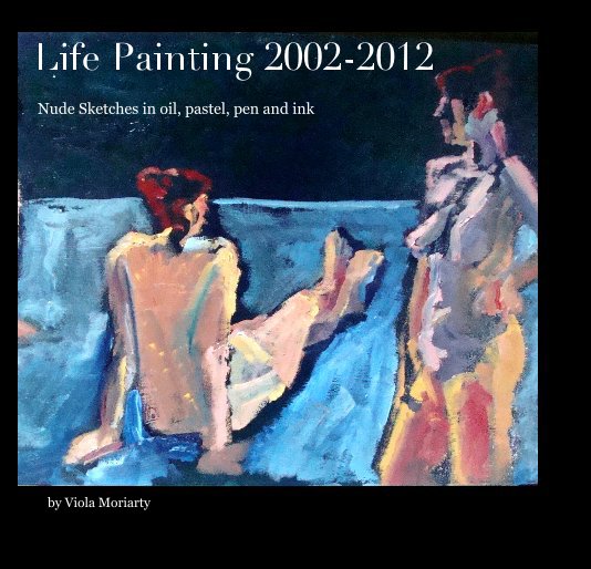 View Life Painting 2002-2012 by Viola Moriarty