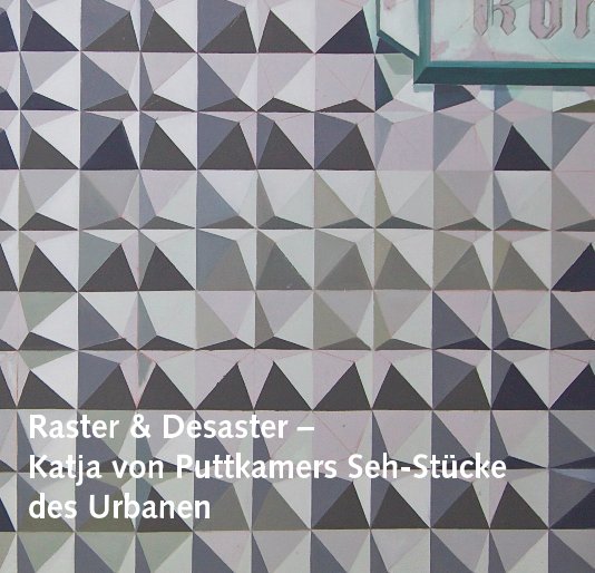 View Raster & Desaster – Katja von Puttkamers Seh-Stücke des Urbanen by Helmut M. Bien