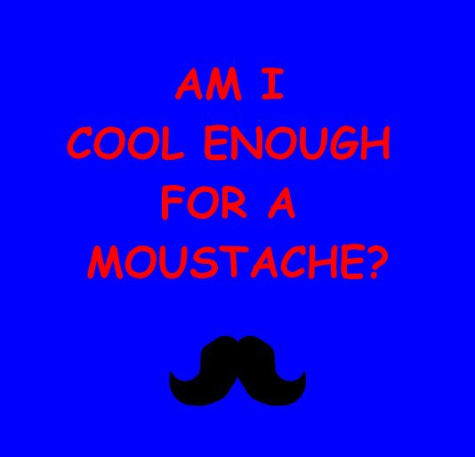View AM I COOL ENOUGH FOR A MOUSTACHE? by Tanya Ruiter