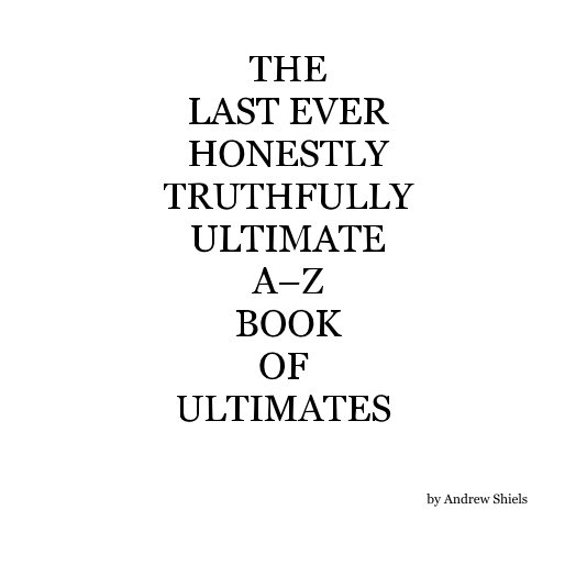 View THE LAST EVER HONESTLY TRUTHFULLY ULTIMATE A–Z BOOK OF ULTIMATES by Andrew Shiels
