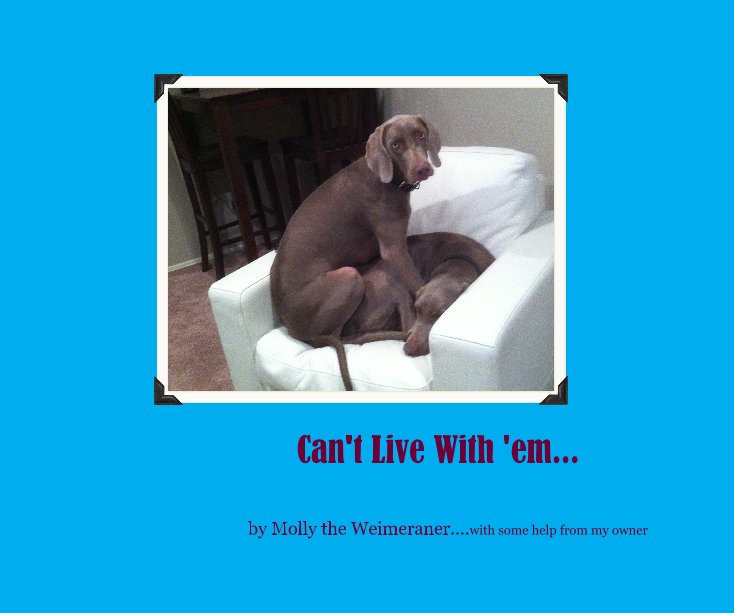 View CAN'T LIVE WITH 'EM... by Molly the Weimeraner....with some help from my owner