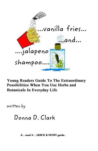 View ...vanilla fries... ...and... ....jalapeno shampoo.... Young Readers Guide To The Extraordinary Possibilities When You Use Herbs and Botanicals In Everyday Life written by Donna D. Clark A...read it ...QUICK & NOW! guide. by missdonnad