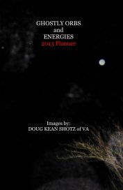 GHOSTLY ORBS and ENERGIES 2013 Planner Images by: DOUG KEAN SHOTZ of VA book cover