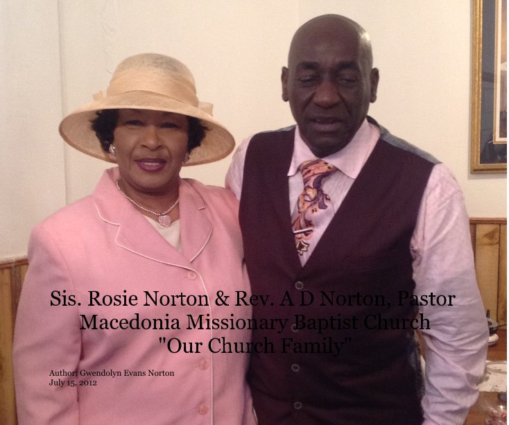 View Sis. Rosie Norton & Rev. A D Norton, Pastor Macedonia Missionary Baptist Church "Our Church Family" by Author: Gwendolyn Evans Norton July 15, 2012