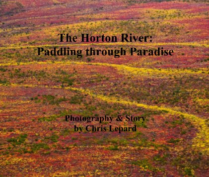 The Horton River: Paddling through Paradise Photography & Story by Chris Lepard book cover