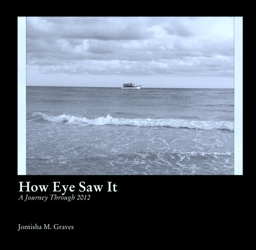 View How Eye Saw It
A Journey Through 2012 by Jontisha Graves
