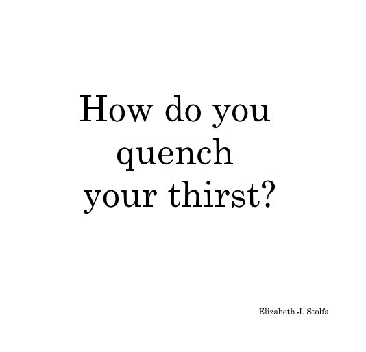 View How do you quench your thirst? by Elizabeth J. Stolfa