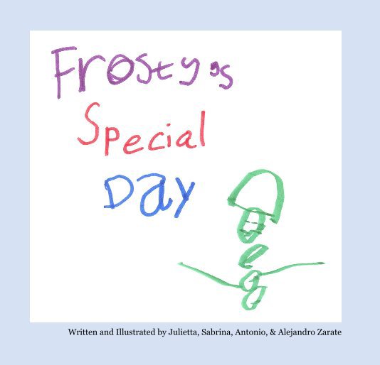 View Frosty's Special Day by Written and Illustrated by Julietta, Sabrina, Antonio, & Alejandro Zarate