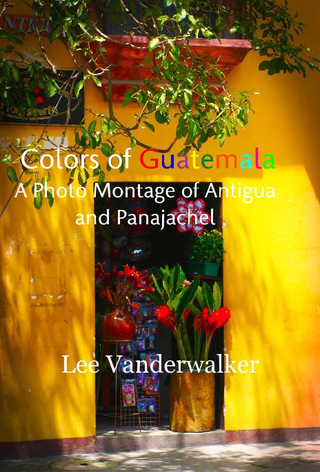 Ver Colors of Guatemala A Photo Montage of Antigua and Panajachel por Lee Vanderwalker