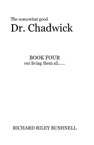 View The somewhat good Dr. Chadwick BOOK FOUR out living them all...... by RICHARD RILEY BUSHNELL