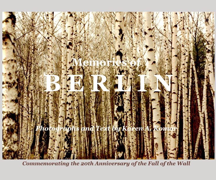 View Memories of B E R L I N Commemorating the 20th Anniversary of the Fall of the Wall by Karen A. Komar