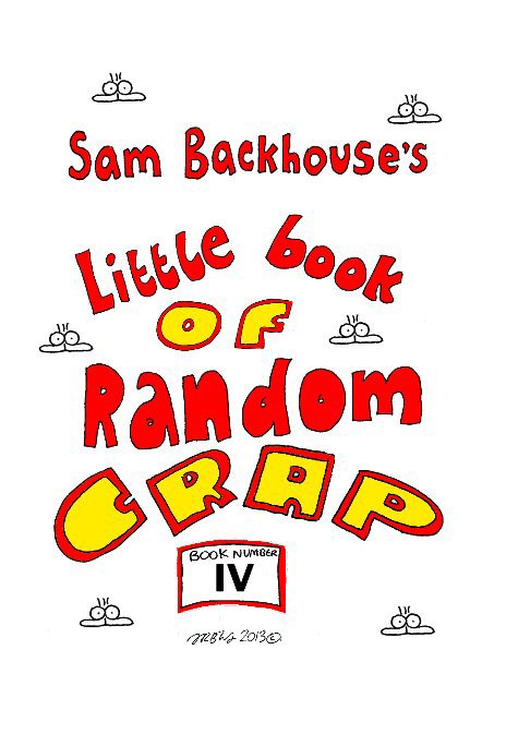 View SAM BACKHOUSE'S LITTLE BOOK OF RANDOM CRAP (Book Four) by Sam Backhouse