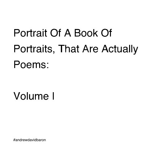 View Portrait Of A Book Of Portraits, That Are Actually Poems: Volume I by #andrewdavidbaron