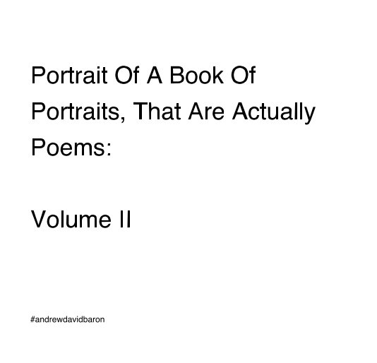 View Portrait Of A Book Of Portraits, That Are Actually Poems: Volume II by #andrewdavidbaron