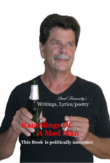 View Paul Finnerty's Writings, Lyrics/poetry by Ramblings Of A Mad Man This Book is politically incorrect