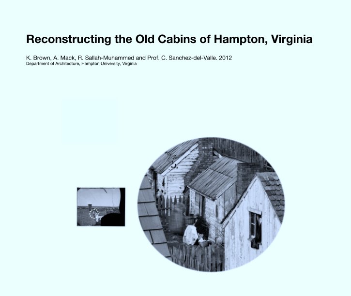 View Reconstructing the Old Cabins of Hampton, Virginia by K. Brown, A. Mack, R. Sallah-Muhammed and Prof. C. Sanchez-del-Valle. 2012
Department of Architecture, Hampton University, Virginia