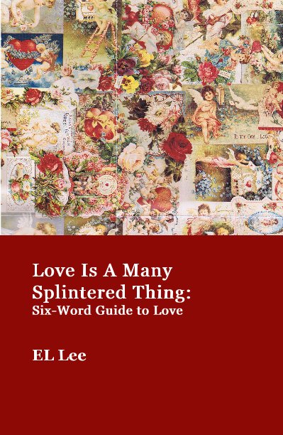 View Love Is A Many Splintered Thing: Six-Word Guide to Love by EL Lee