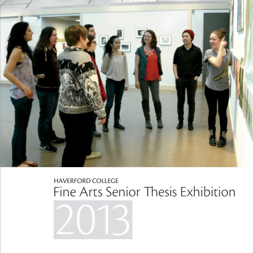 View 2013 Haverford College Senior Thesis Exhibition by Haverford College Dept of Fine Arts