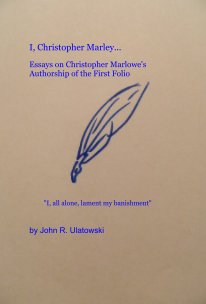 I, Christopher Marley... Essays on Christopher Marlowe's Authorship of the First Folio "I, all alone, lament my banishment" book cover