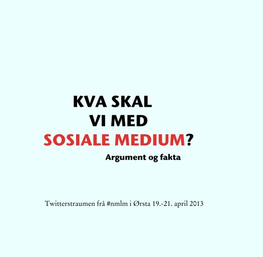 View KVA SKAL
                 VI MED
      SOSIALE MEDIUM?
                            Argument og fakta by Twitterstraumen frå #nmlm i Ørsta 19.-21. april 2013