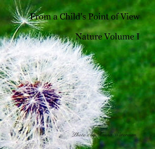 View From a Child's Point of View Nature Volume I Photo's by Hanna Waterman by Photo's by Hanna Waterman