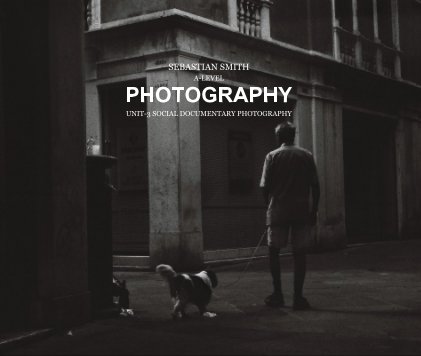 SEBASTIAN SMITH A-LEVEL PHOTOGRAPHY UNIT-3 SOCIAL DOCUMENTARY PHOTOGRAPHY book cover