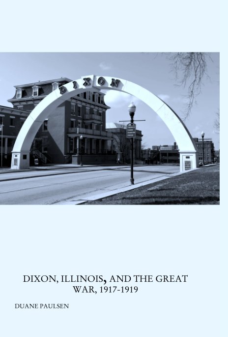 View DIXON, ILLINOIS, AND THE GREAT     WAR, 1917-1919 by DUANE PAULSEN