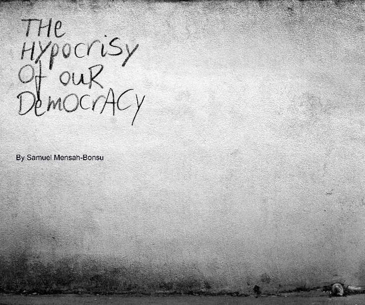 View The Hypocrisy Of Our Democracy by Samuel Mensah-Bonsu
